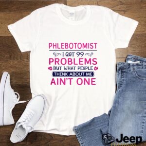 Phlebotomist I Got 99 Problems But What People Think Anout Me Aint One Quote hoodie, sweater, longsleeve, shirt v-neck, t-shirt 3 Shirt, hoodie, sweater, long sleeve and tank top