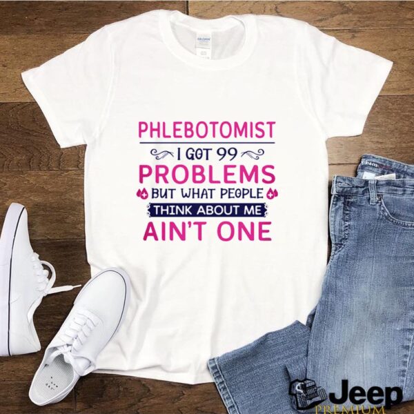 Phlebotomist I Got 99 Problems But What People Think Anout Me Ain’t One Quote hoodie, sweater, longsleeve, shirt v-neck, t-shirt