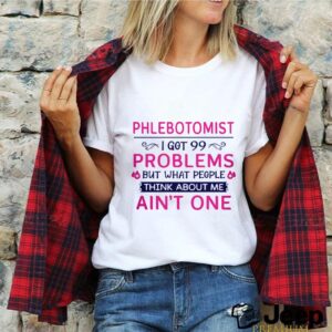 Phlebotomist I Got 99 Problems But What People Think Anout Me Ain’t One Quote shirt