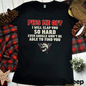 Piss Me Off I Will Slap You So Hard Even Google Wont Be Albe To Find You Skull shirt