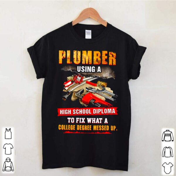 Plumber Using A High School Diploma To Fix What A College Degree Messed Up hoodie, sweater, longsleeve, shirt v-neck, t-shirt