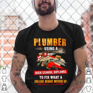 Plumber Using A High School Diploma To Fix What A College Degree Messed Up shirt