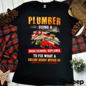 Plumber Using A High School Diploma To Fix What A College Degree Messed Up hoodie, sweater, longsleeve, shirt v-neck, t-shirt 3 Shirt, hoodie, sweater, long sleeve and tank top