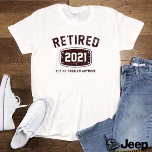 Retired 2021 not my problem anymore shirt
