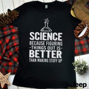 Science because figuring things out is better than making stuff up hoodie, sweater, longsleeve, shirt v-neck, t-shirt