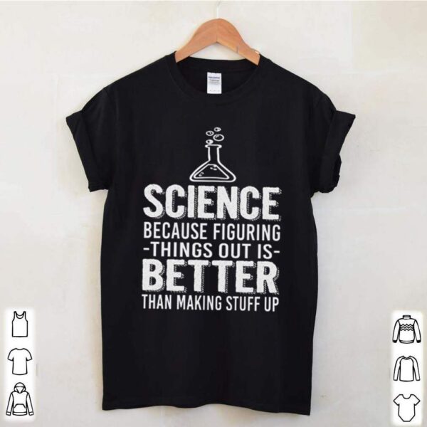 Science because figuring things out is better than making stuff up hoodie, sweater, longsleeve, shirt v-neck, t-shirt