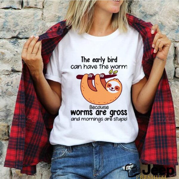 Sloth The Early Bird Can Have The Worm Because Worms Are Gross And Mornings Are Stupid hoodie, sweater, longsleeve, shirt v-neck, t-shirt