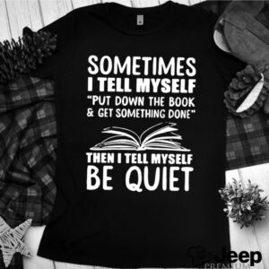 Sometimes I Tell Myself Put Down The Book And Get Something Done shirt