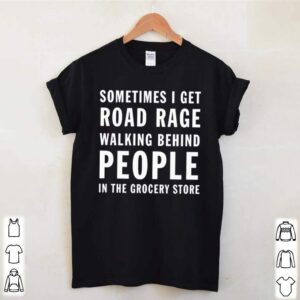 Sometimes I get road rage walking behind people in the grocery store shirt