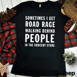 Sometimes I get road rage walking behind people in the grocery store hoodie, sweater, longsleeve, shirt v-neck, t-shirt 3 Shirt, hoodie, sweater, long sleeve and tank top