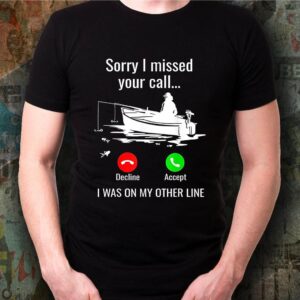 Sorry I Missed Your Call I Was On Other Line Boat Fishing T-Shirt