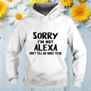 Sorry Im Not Alexa Dont Tell Me What To Do hoodie, sweater, longsleeve, shirt v-neck, t-shirt