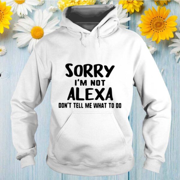 Sorry Im Not Alexa Dont Tell Me What To Do hoodie, sweater, longsleeve, shirt v-neck, t-shirts