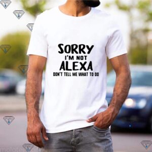 Sorry Im Not Alexa Dont Tell Me What To Do shirts