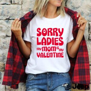 Sorry Ladies My Mom is My Valentine shirt