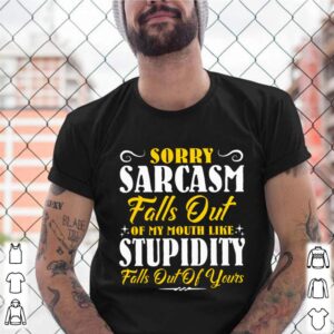 Sorry Sarcasm Falls Out Of My Mouth Like Stupidity Falls Out Of Yours shirt