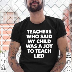 Teachers who said my child was a joy to teach lied shirt