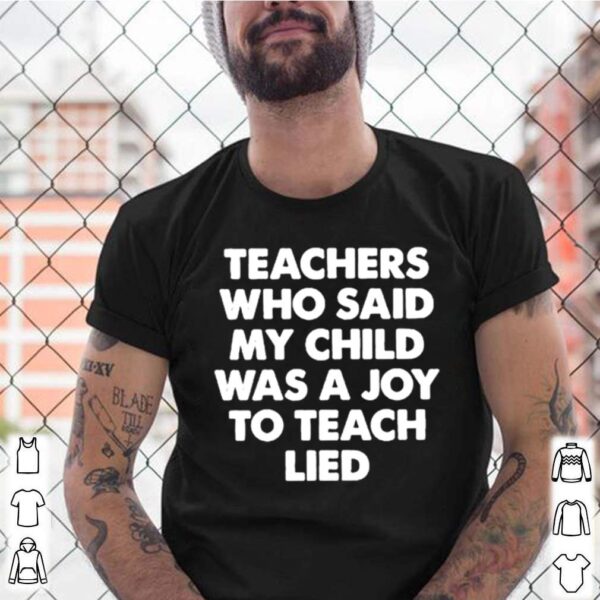 Teachers who said my child was a joy to teach lied hoodie, sweater, longsleeve, shirt v-neck, t-shirt