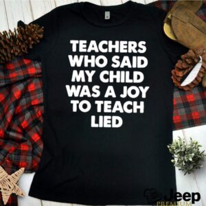 Teachers who said my child was a joy to teach lied hoodie, sweater, longsleeve, shirt v-neck, t-shirt 3 Shirt, hoodie, sweater, long sleeve and tank top