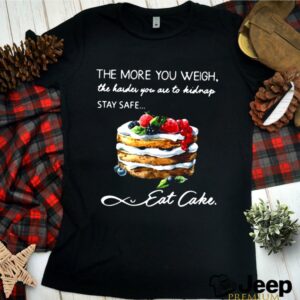 The More You Weigh The Harder You Are To Kidnap Stay Safe Eat Cake shirt