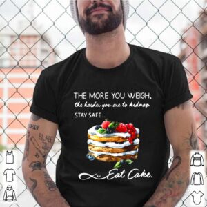 The More You Weigh The Harder You Are To Kidnap Stay Safe Eat Cake shirt