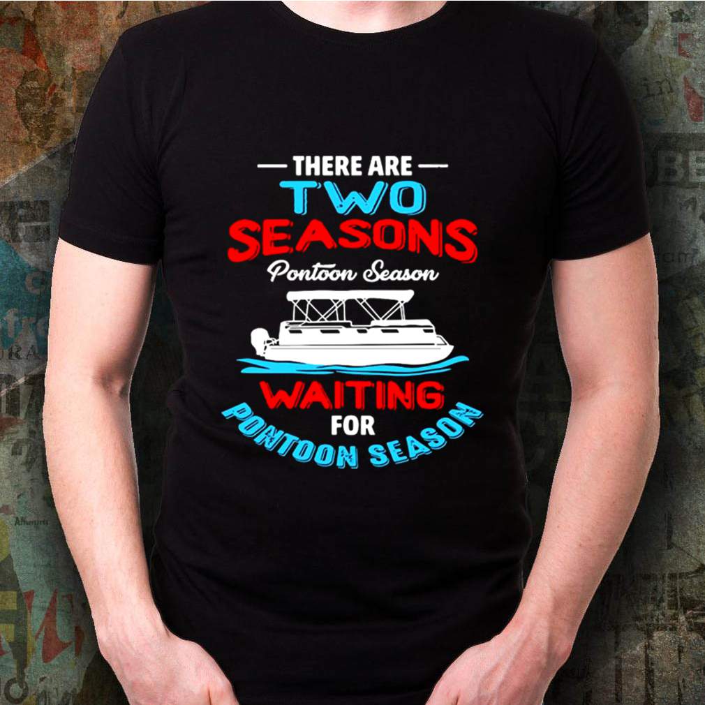 There Are Two Seasons Pontoon Season Waiting For Pontoon Season shirt 3 There Are Two Seasons Pontoon Season Waiting For Pontoon Season shirt Shirt, hoodie, sweater, long sleeve and tank top