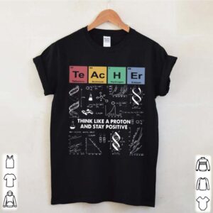 Think Like A Proton And Stay Positive Chemistry hoodie, sweater, longsleeve, shirt v-neck, t-shirt 3 Shirt, hoodie, sweater, long sleeve and tank top