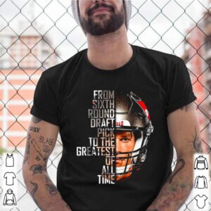 Tom Brady from sixth round draft pick to the greatest of all time shirt