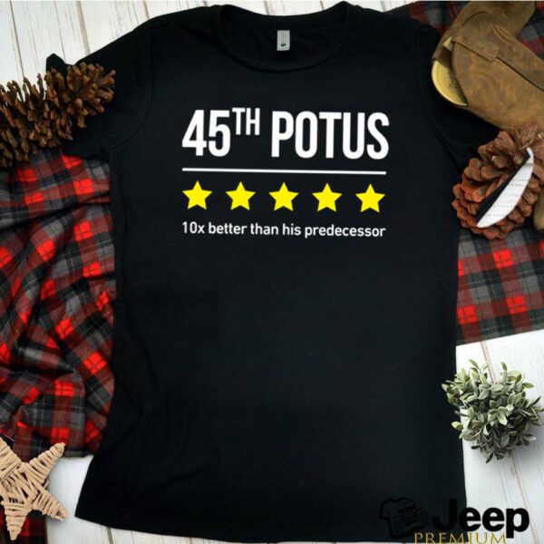 Trump 45th potus 10x better than his predecessor hoodie, sweater, longsleeve, shirt v-neck, t-shirt