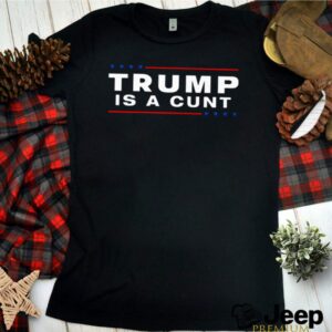 Trump is a Cunt shirt