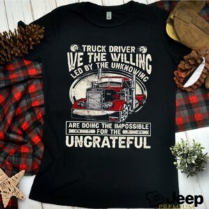 We The Willing Led By The Unknowing Are Doing The Impossible Ungrateful Truck Driver hoodie, sweater, longsleeve, shirt v-neck, t-shirt 2