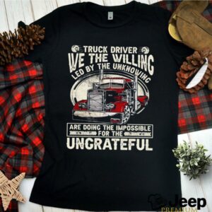 We The Willing Led By The Unknowing Are Doing The Impossible Ungrateful Truck Driver shirt