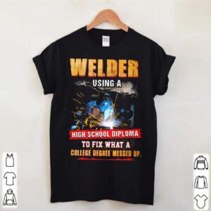 Welder Using A High School Diploma To Fix What A College Degree Messed Up shirt