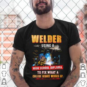 Welder Using A High School Diploma To Fix What A College Degree Messed Up shirt