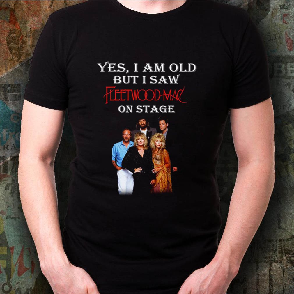 Yes I am old but I saw Fleetwoodmac on stage shirt 3 Yes I am old but I saw Fleetwoodmac on stage shirt
