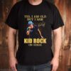 Yes I am old but I saw Kid Rock on stage signature hoodie, sweater, longsleeve, shirt v-neck, t-shirt
