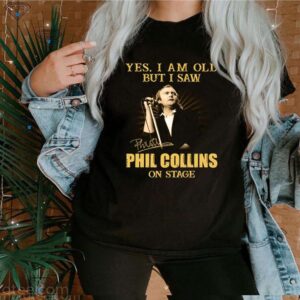 Yes I am old but I saw Phil Collins on stage hoodie, sweater, longsleeve, shirt v-neck, t-shirt 3 Shirt, hoodie, sweater, long sleeve and tank top