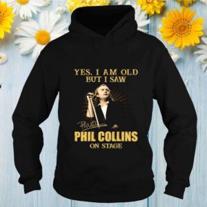 Yes I am old but I saw Phil Collins on stage hoodie, sweater, longsleeve, shirt v-neck, t-shirt Shirt, hoodie, sweater, long sleeve and tank top