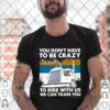 You Dont Have To Be Crazy To Ride With Us We Can Train You Vintage hoodie, sweater, longsleeve, shirt v-neck, t-shirt