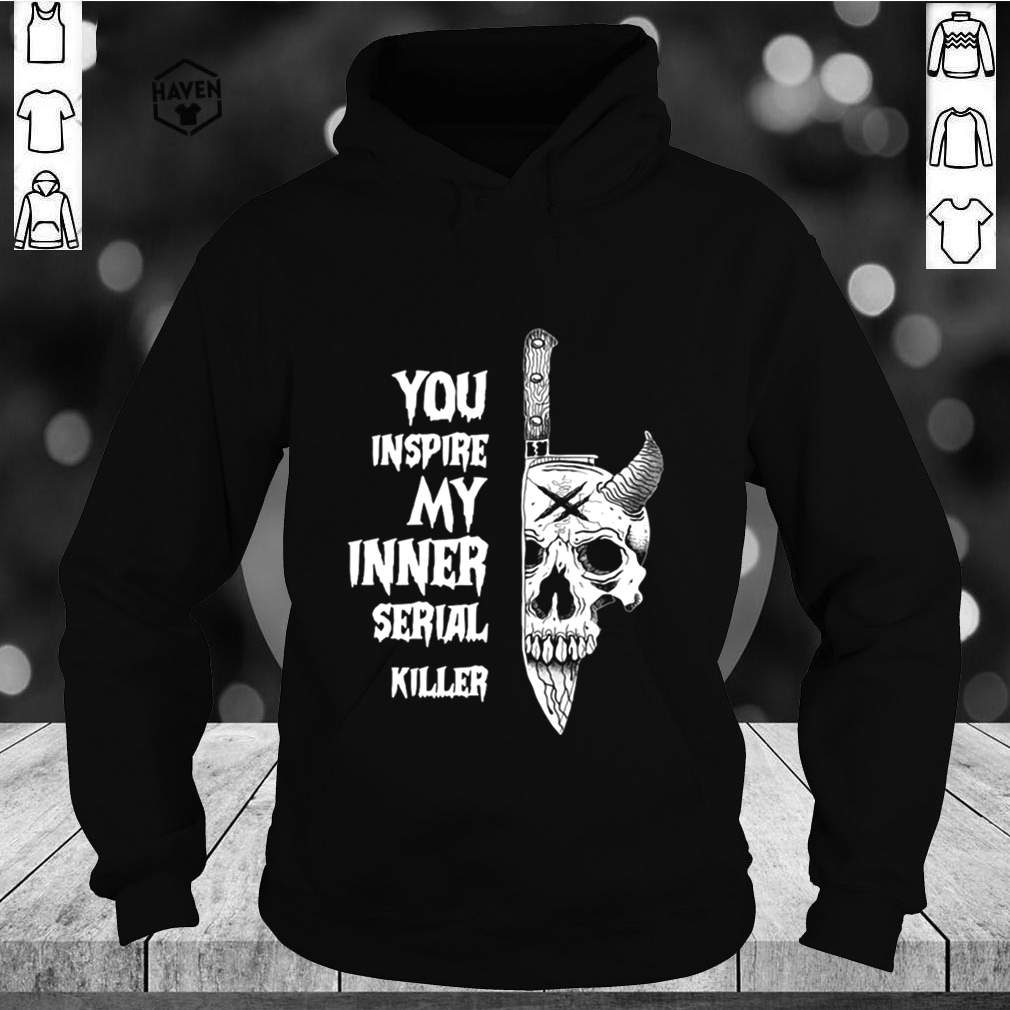 You Inspire My Inner Serial Killer shirts 5 You Inspire My Inner Serial Killer shirt 2 Shirt, hoodie, sweater, long sleeve and tank top