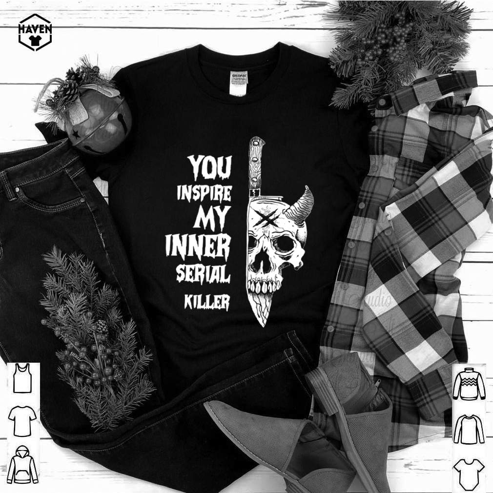 You Inspire My Inner Serial Killer shirts 4 You Inspire My Inner Serial Killer shirt 3 Shirt, hoodie, sweater, long sleeve and tank top