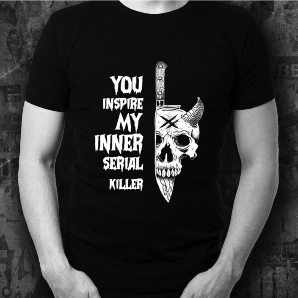 You Inspire My Inner Serial Killer shirts