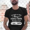 You Know All Those Things People Think But Dont Say I Say Them hoodie, sweater, longsleeve, shirt v-neck, t-shirt