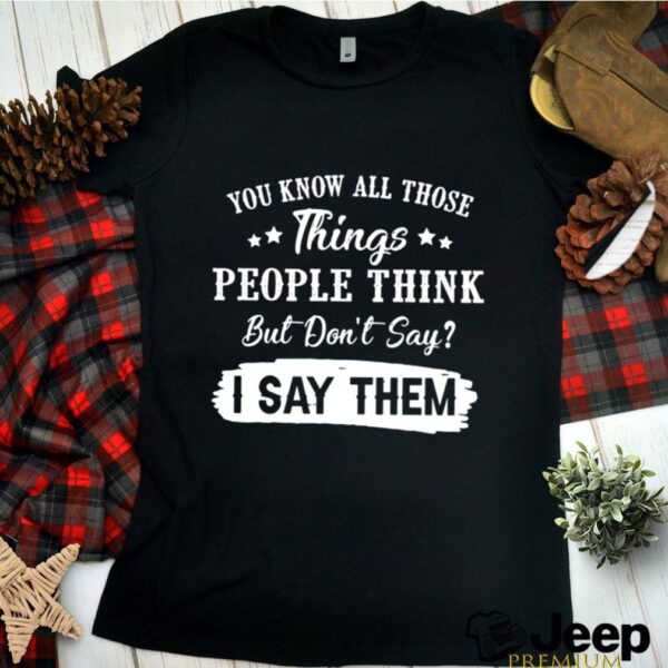 You Know All Those Things People Think But Dont Say I Say Them hoodie, sweater, longsleeve, shirt v-neck, t-shirt 2
