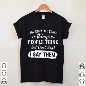 You Know All Those Things People Think But Dont Say I Say Them hoodie, sweater, longsleeve, shirt v-neck, t-shirt 3