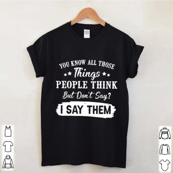You Know All Those Things People Think But Don’t Say I Say Them hoodie, sweater, longsleeve, shirt v-neck, t-shirt