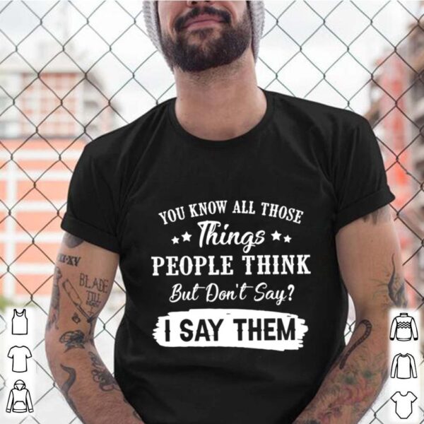 You Know All Those Things People Think But Don’t Say I Say Them hoodie, sweater, longsleeve, shirt v-neck, t-shirt
