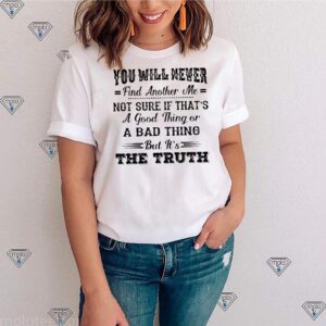 You Will Never Find Another Me But It's The Truth Funny Shirts