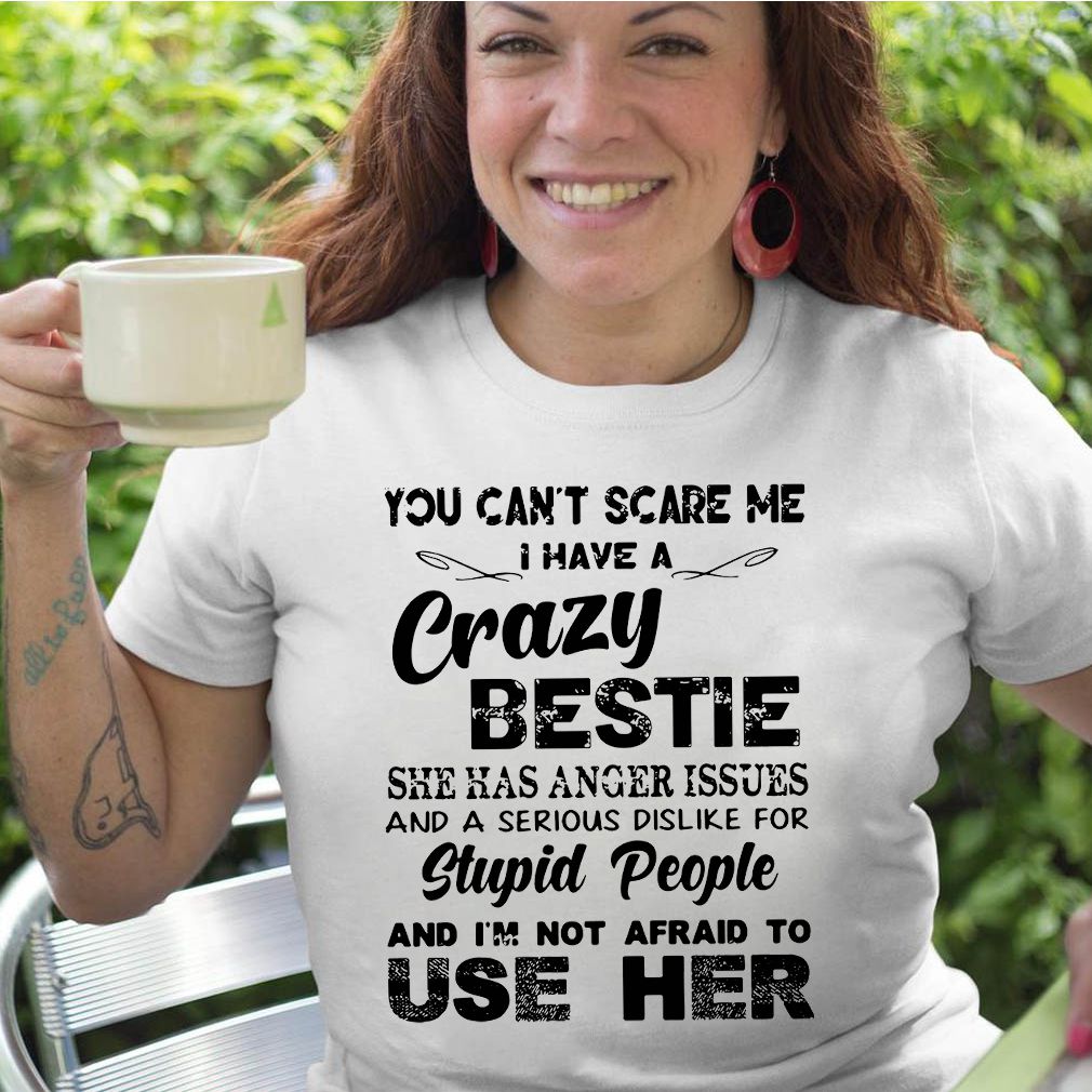 You can't scare Me I have a crazy bestie she has anger issues and a serious dislike for stupid people shirt 5 You can't scare Me I have a crazy bestie she has anger issues and a serious dislike for stupid people shirt