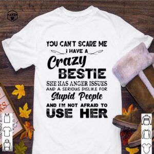 You can't scare Me I have a crazy bestie she has anger issues and a serious dislike for stupid people shirt
